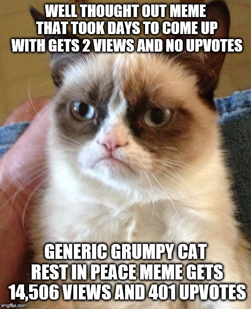 Grumpy Cat Meme | WELL THOUGHT OUT MEME THAT TOOK DAYS TO COME UP WITH GETS 2 VIEWS AND NO UPVOTES; GENERIC GRUMPY CAT REST IN PEACE MEME GETS 14,506 VIEWS AND 401 UPVOTES | image tagged in memes,grumpy cat | made w/ Imgflip meme maker