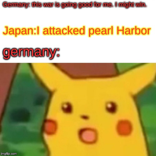 Germany: this war is going good for me. I might win. Japan:I attacked pearl Harbor germany: | image tagged in memes,surprised pikachu | made w/ Imgflip meme maker