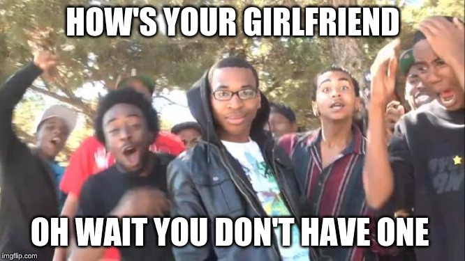 SIKE | HOW'S YOUR GIRLFRIEND; OH WAIT YOU DON'T HAVE ONE | image tagged in sike | made w/ Imgflip meme maker