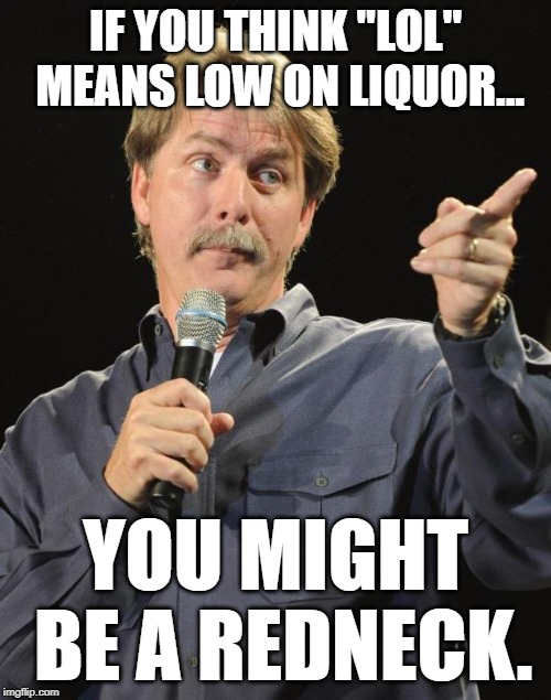 Jeff Foxworthy | IF YOU THINK "LOL" MEANS LOW ON LIQUOR... YOU MIGHT BE A REDNECK. | image tagged in jeff foxworthy,AdviceAnimals | made w/ Imgflip meme maker