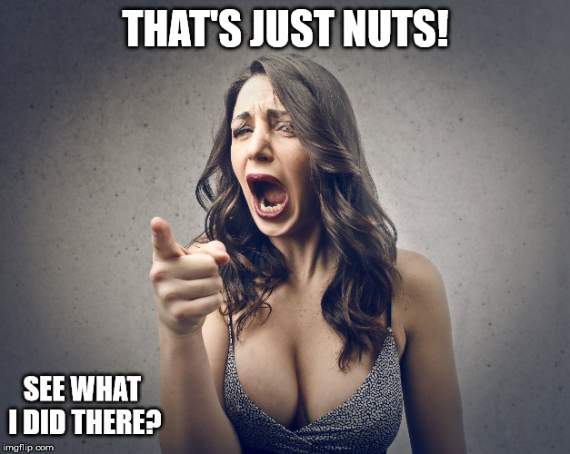THAT'S JUST NUTS! SEE WHAT I DID THERE? | image tagged in crazy girl | made w/ Imgflip meme maker