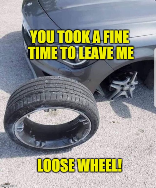 loose wheel | YOU TOOK A FINE TIME TO LEAVE ME; LOOSE WHEEL! | image tagged in loose wheel | made w/ Imgflip meme maker