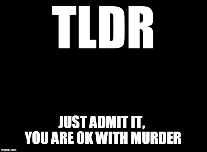 blank black | TLDR JUST ADMIT IT, YOU ARE OK WITH MURDER | image tagged in blank black | made w/ Imgflip meme maker