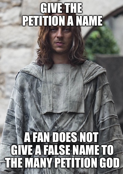 Jaqen | GIVE THE PETITION A NAME; A FAN DOES NOT GIVE A FALSE NAME TO THE MANY PETITION GOD | image tagged in jaqen | made w/ Imgflip meme maker