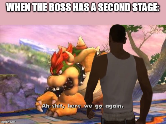 WHEN THE BOSS HAS A SECOND STAGE: | image tagged in battle-ready bowser | made w/ Imgflip meme maker