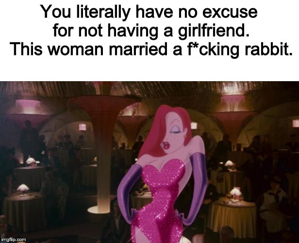 Jessica Rabbit | You literally have no excuse for not having a girlfriend. This woman married a f*cking rabbit. | image tagged in jessica rabbit | made w/ Imgflip meme maker