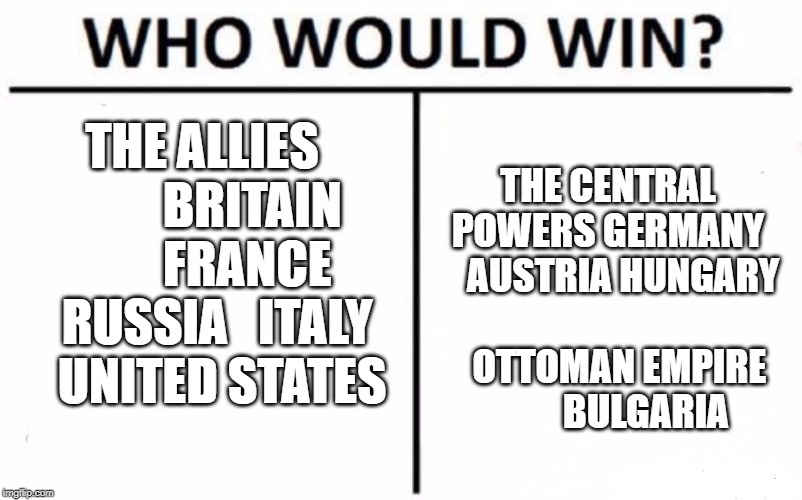 Who Would Win? Meme | THE ALLIES          BRITAIN     
  FRANCE  RUSSIA   ITALY    UNITED STATES; THE CENTRAL POWERS
GERMANY     AUSTRIA HUNGARY                OTTOMAN EMPIRE 
         BULGARIA | image tagged in memes,who would win | made w/ Imgflip meme maker