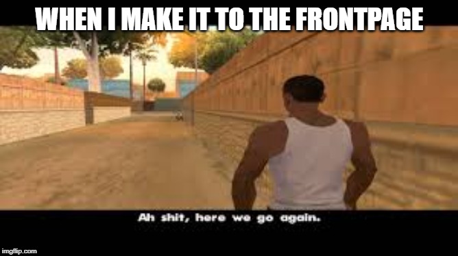 Aw shit, here we go again. | WHEN I MAKE IT TO THE FRONTPAGE | image tagged in aw shit here we go again | made w/ Imgflip meme maker