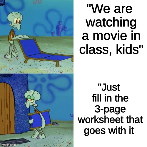 Squidward chair | "We are watching a movie in class, kids"; "Just fill in the 3-page worksheet that goes with it | image tagged in squidward chair | made w/ Imgflip meme maker