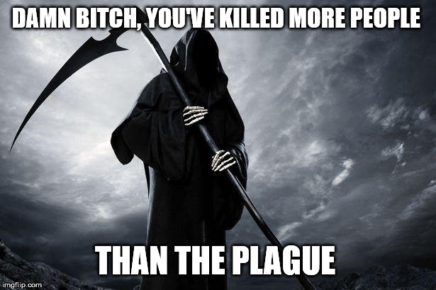 Death | DAMN B**CH, YOU'VE KILLED MORE PEOPLE THAN THE PLAGUE | image tagged in death | made w/ Imgflip meme maker