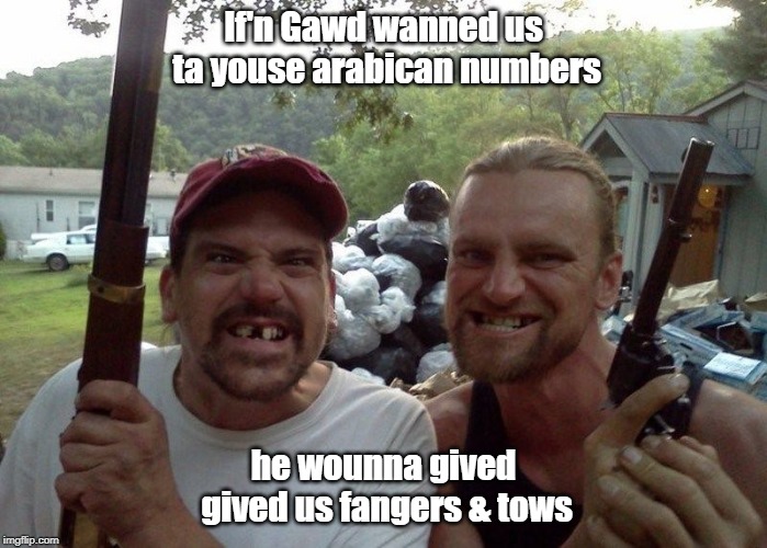 Rednecks | If'n Gawd wanned us ta youse arabican numbers; he wounna gived gived us fangers & tows | image tagged in rednecks | made w/ Imgflip meme maker