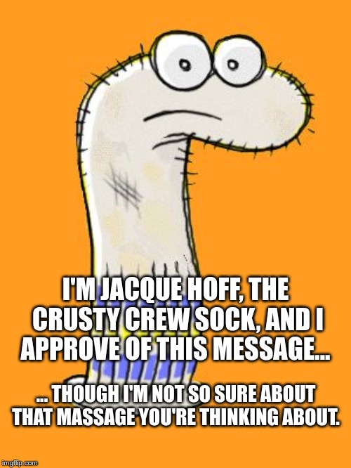 Jacque Hoff | I'M JACQUE HOFF, THE CRUSTY CREW SOCK, AND I APPROVE OF THIS MESSAGE... ... THOUGH I'M NOT SO SURE ABOUT THAT MASSAGE YOU'RE THINKING ABOUT. | image tagged in jacque hoff | made w/ Imgflip meme maker