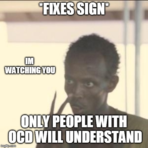 Look At Me | *FIXES SIGN*; IM WATCHING YOU; ONLY PEOPLE WITH OCD WILL UNDERSTAND | image tagged in memes,look at me | made w/ Imgflip meme maker