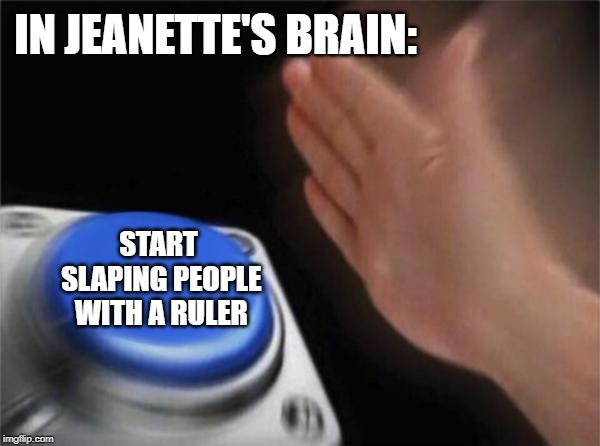 Blank Nut Button | IN JEANETTE'S BRAIN:; START SLAPING PEOPLE WITH A RULER | image tagged in memes,blank nut button | made w/ Imgflip meme maker