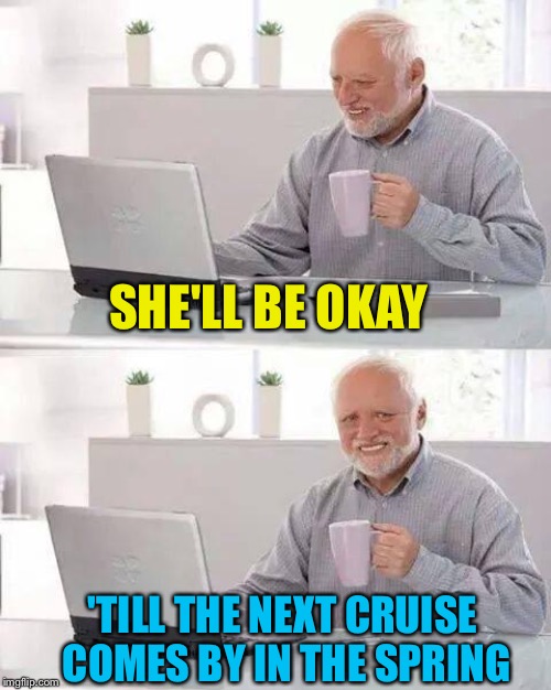 Hide the Pain Harold Meme | SHE'LL BE OKAY 'TILL THE NEXT CRUISE COMES BY IN THE SPRING | image tagged in memes,hide the pain harold | made w/ Imgflip meme maker