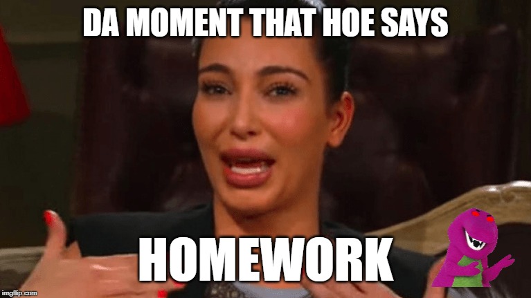 DA MOMENT THAT HOE SAYS; HOMEWORK | image tagged in memes,high school,homework | made w/ Imgflip meme maker