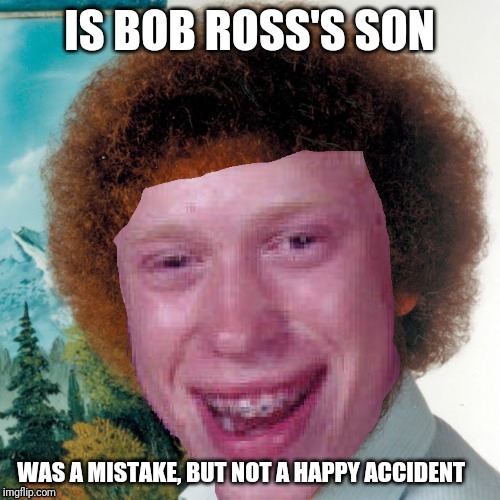 IS BOB ROSS'S SON; WAS A MISTAKE, BUT NOT A HAPPY ACCIDENT | image tagged in memes,funny,bob ross,bad luck brian,happy accident | made w/ Imgflip meme maker