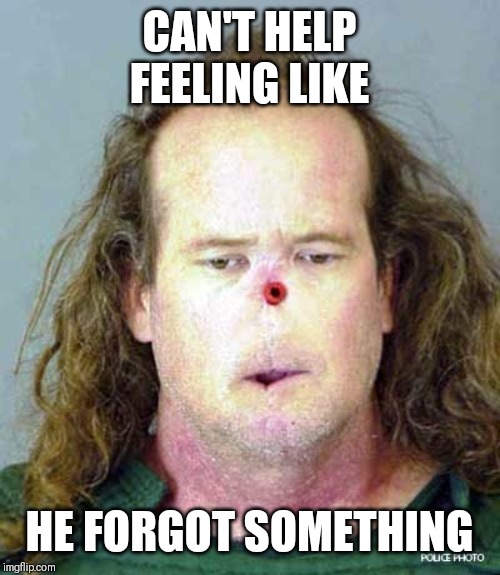 Something's missing | CAN'T HELP FEELING LIKE; HE FORGOT SOMETHING | image tagged in funny memes | made w/ Imgflip meme maker