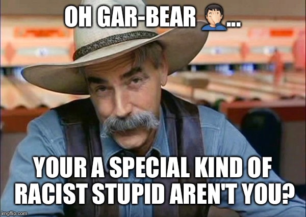 Sam Elliott special kind of stupid | OH GAR-BEAR 🤦🏻‍♂️... YOUR A SPECIAL KIND OF RACIST STUPID AREN'T YOU? | image tagged in sam elliott special kind of stupid | made w/ Imgflip meme maker