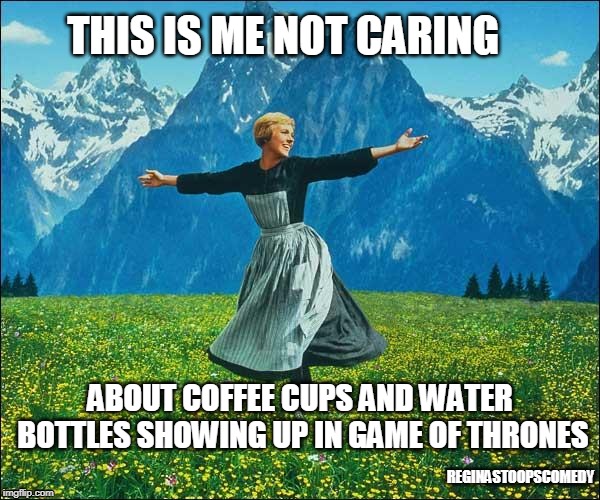 Julie Andrews | THIS IS ME NOT CARING; ABOUT COFFEE CUPS AND WATER BOTTLES SHOWING UP IN GAME OF THRONES; REGINASTOOPSCOMEDY | image tagged in julie andrews | made w/ Imgflip meme maker