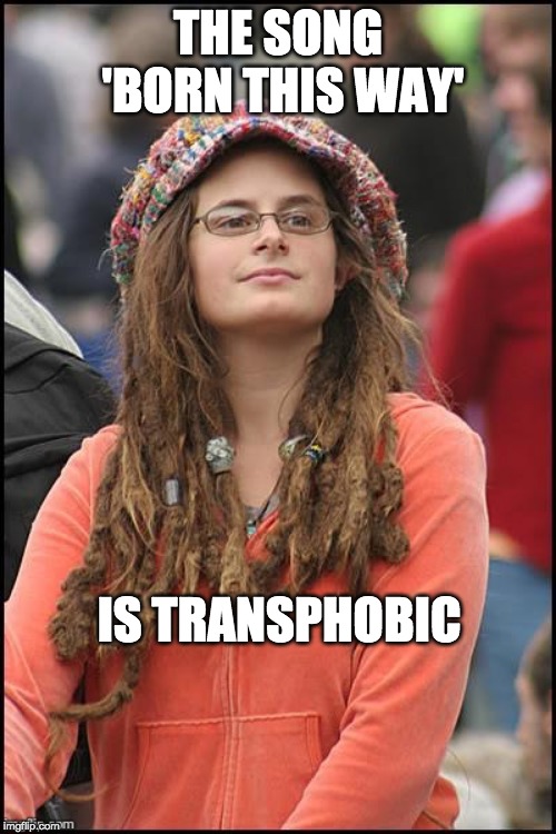 College Liberal | THE SONG 'BORN THIS WAY'; IS TRANSPHOBIC | image tagged in college liberal | made w/ Imgflip meme maker