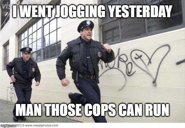 Cops | I WENT JOGGING YESTERDAY; MAN THOSE COPS CAN RUN | image tagged in cops running,fast,running,police,cops,jogging | made w/ Imgflip meme maker