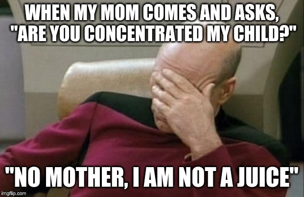 Captain Picard Facepalm | WHEN MY MOM COMES AND ASKS, "ARE YOU CONCENTRATED MY CHILD?"; "NO MOTHER, I AM NOT A JUICE" | image tagged in memes,captain picard facepalm | made w/ Imgflip meme maker