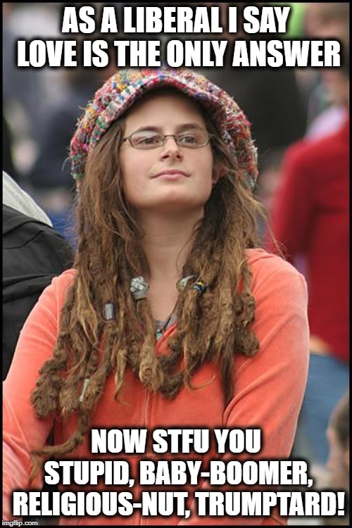 College Liberal | AS A LIBERAL I SAY LOVE IS THE ONLY ANSWER; NOW STFU YOU STUPID, BABY-BOOMER, RELIGIOUS-NUT, TRUMPTARD! | image tagged in memes,college liberal,liberal logic,liberal hypocrisy | made w/ Imgflip meme maker