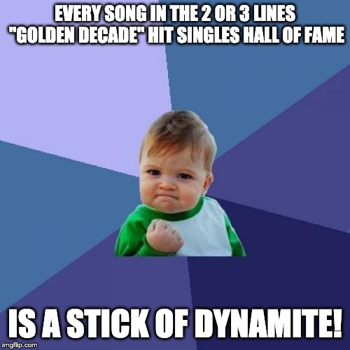 Success Kid Meme | EVERY SONG IN THE 2 OR 3 LINES "GOLDEN DECADE" HIT SINGLES HALL OF FAME; IS A STICK OF DYNAMITE! | image tagged in memes,success kid | made w/ Imgflip meme maker
