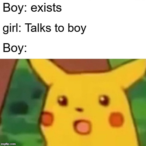 Surprised Pikachu | Boy: exists; girl: Talks to boy; Boy: | image tagged in memes,surprised pikachu | made w/ Imgflip meme maker