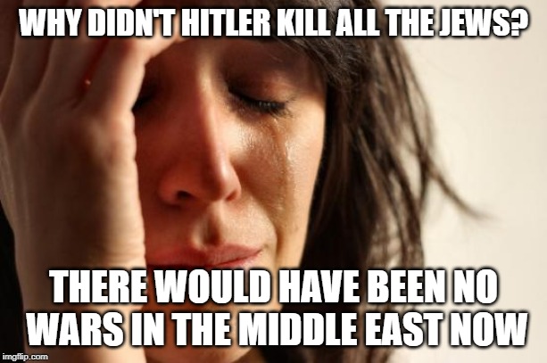 First World Problems Meme | WHY DIDN'T HITLER KILL ALL THE JEWS? THERE WOULD HAVE BEEN NO WARS IN THE MIDDLE EAST NOW | image tagged in memes,first world problems,jew,jews,hitler,middle east | made w/ Imgflip meme maker