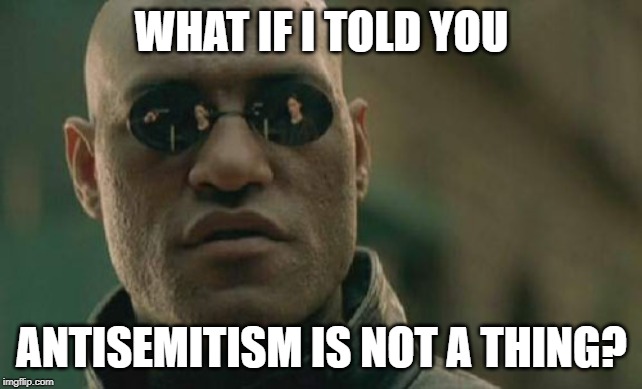 Antisemitism Is Not A Thing | WHAT IF I TOLD YOU; ANTISEMITISM IS NOT A THING? | image tagged in memes,matrix morpheus,antisemitism | made w/ Imgflip meme maker