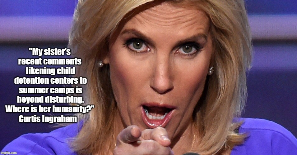"Laura Ingraham Occupies The Borderland Between Fascism And Crazed Christianity" | "My sister's recent comments  likening child detention centers to summer camps is beyond disturbing. Where is her humanity?"; Curtis Ingraham | image tagged in laura ingraham,brother curtis ingraham,where is her humanity,describes child detention centers as summer camps,not many things a | made w/ Imgflip meme maker