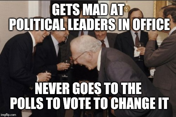 Laughing Men In Suits Meme | GETS MAD AT POLITICAL LEADERS IN OFFICE; NEVER GOES TO THE POLLS TO VOTE TO CHANGE IT | image tagged in memes,laughing men in suits | made w/ Imgflip meme maker