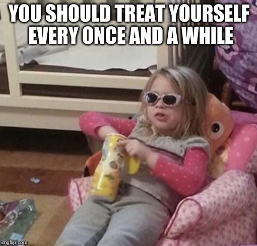 Crazy Cousin | YOU SHOULD TREAT YOURSELF EVERY ONCE AND A WHILE | image tagged in crazy cousin | made w/ Imgflip meme maker