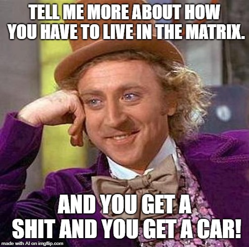 When 2 memes merge | TELL ME MORE ABOUT HOW YOU HAVE TO LIVE IN THE MATRIX. AND YOU GET A SHIT AND YOU GET A CAR! | image tagged in memes,creepy condescending wonka | made w/ Imgflip meme maker