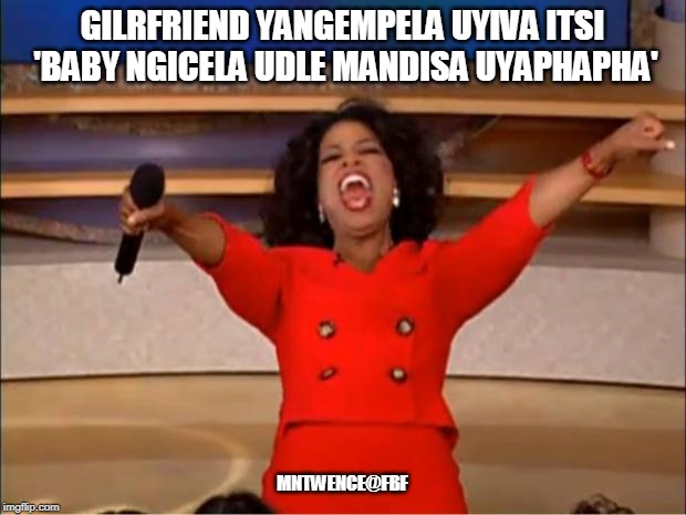 Oprah You Get A Meme | GILRFRIEND YANGEMPELA UYIVA ITSI 'BABY NGICELA UDLE MANDISA UYAPHAPHA'; MNTWENCE@FBF | image tagged in memes,oprah you get a | made w/ Imgflip meme maker