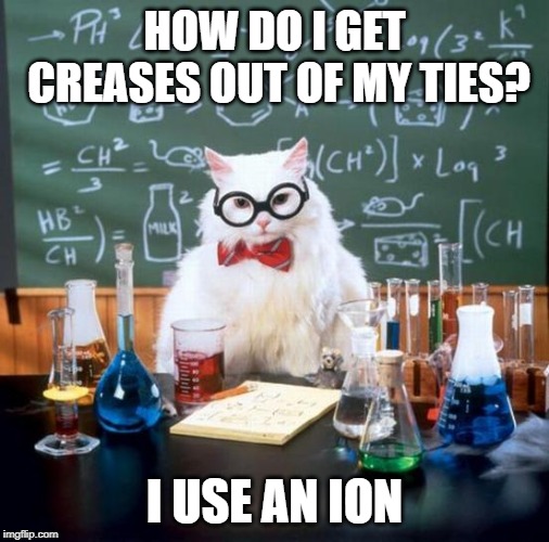 Chemistry Cat | HOW DO I GET CREASES OUT OF MY TIES? I USE AN ION | image tagged in memes,chemistry cat | made w/ Imgflip meme maker