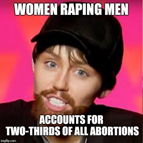 Men's Rights Miley | WOMEN RAPING MEN; ACCOUNTS FOR TWO-THIRDS OF ALL ABORTIONS | image tagged in men's rights miley | made w/ Imgflip meme maker