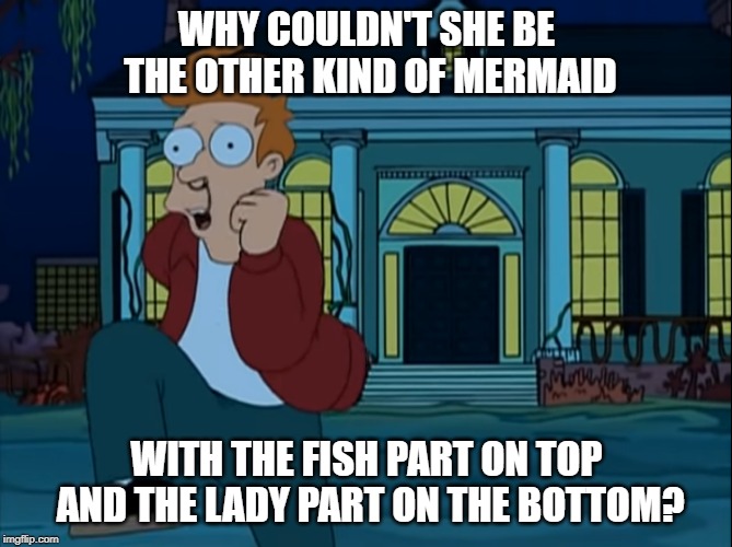 Fry mermaid fish lady Futurama template 1 | WHY COULDN'T SHE BE THE OTHER KIND OF MERMAID; WITH THE FISH PART ON TOP AND THE LADY PART ON THE BOTTOM? | image tagged in fry mermaid fish lady futurama template 1 | made w/ Imgflip meme maker