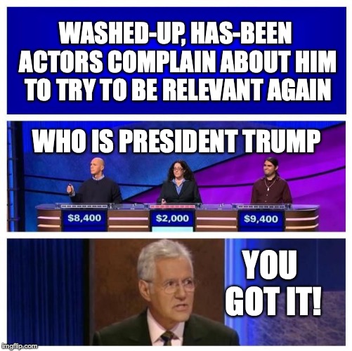 Trump Derangement Syndrome | WASHED-UP, HAS-BEEN ACTORS COMPLAIN ABOUT HIM TO TRY TO BE RELEVANT AGAIN; WHO IS PRESIDENT TRUMP; YOU GOT IT! | image tagged in jeopardy wrong blank,trump derangement syndrome,trump,washed up actors,has-beens | made w/ Imgflip meme maker