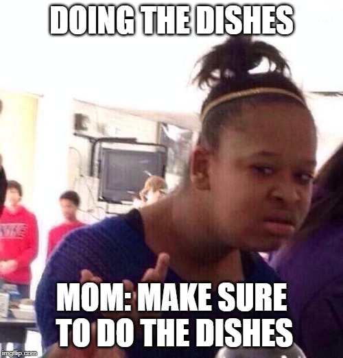 Black Girl Wat | DOING THE DISHES; MOM: MAKE SURE TO DO THE DISHES | image tagged in memes,black girl wat,mom,stupid,black | made w/ Imgflip meme maker