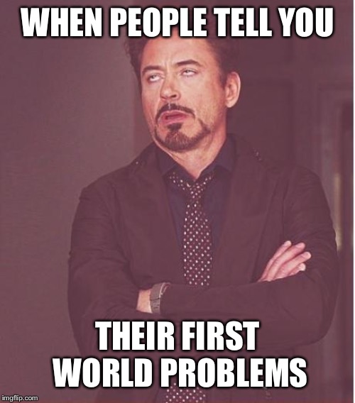 Face You Make Robert Downey Jr Meme | WHEN PEOPLE TELL YOU; THEIR FIRST WORLD PROBLEMS | image tagged in memes,face you make robert downey jr | made w/ Imgflip meme maker