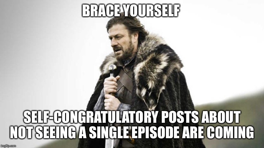 Brace yourself  | BRACE YOURSELF; SELF-CONGRATULATORY POSTS ABOUT NOT SEEING A SINGLE EPISODE ARE COMING | image tagged in brace yourself | made w/ Imgflip meme maker