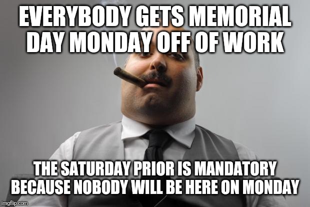 Scumbag Boss Meme | EVERYBODY GETS MEMORIAL DAY MONDAY OFF OF WORK; THE SATURDAY PRIOR IS MANDATORY BECAUSE NOBODY WILL BE HERE ON MONDAY | image tagged in memes,scumbag boss,AdviceAnimals | made w/ Imgflip meme maker