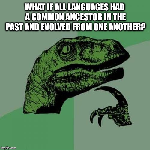 I woke up in a cold sweat at about 4am to have this idea; you’re welcome | WHAT IF ALL LANGUAGES HAD A COMMON ANCESTOR IN THE PAST AND EVOLVED FROM ONE ANOTHER? | image tagged in memes,philosoraptor,evolution,language | made w/ Imgflip meme maker