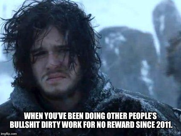 GOT regrets? | WHEN YOU’VE BEEN DOING OTHER PEOPLE’S BULLSHIT DIRTY WORK FOR NO REWARD SINCE 2011. | image tagged in jon snow | made w/ Imgflip meme maker