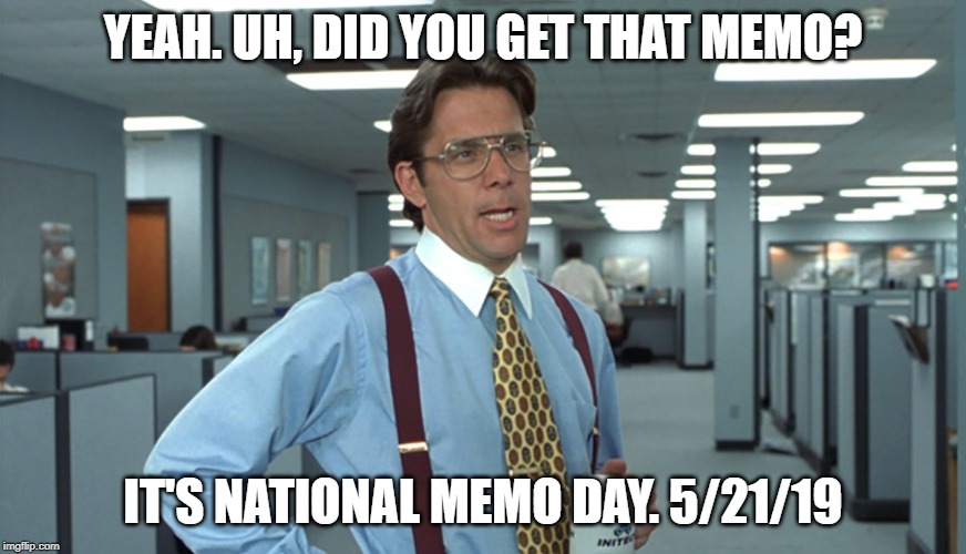 Office Space Bill Lumbergh | YEAH. UH, DID YOU GET THAT MEMO? IT'S NATIONAL MEMO DAY. 5/21/19 | image tagged in office space bill lumbergh | made w/ Imgflip meme maker