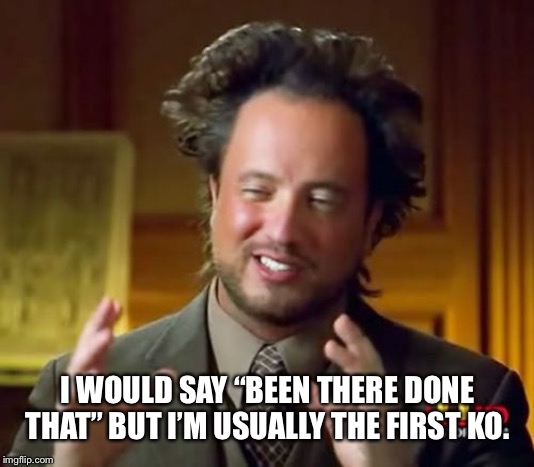 Ancient Aliens Meme | I WOULD SAY “BEEN THERE DONE THAT” BUT I’M USUALLY THE FIRST KO. | image tagged in memes,ancient aliens | made w/ Imgflip meme maker