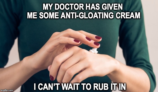 Under My Skin |  MY DOCTOR HAS GIVEN ME SOME ANTI-GLOATING CREAM; I CAN’T WAIT TO RUB IT IN | image tagged in cream,skin | made w/ Imgflip meme maker